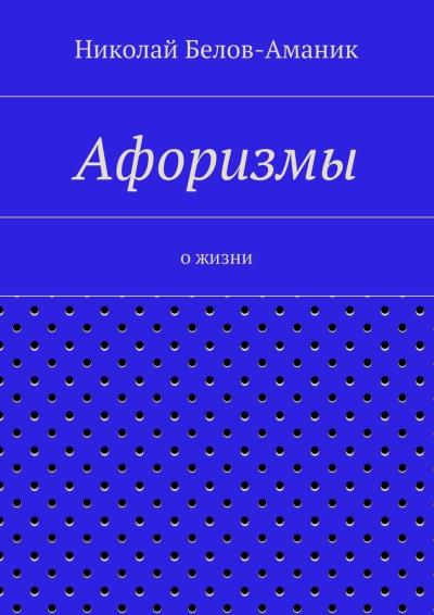 Книга Афоризмы. О жизни (Николай Николаевич Белов-Аманик)